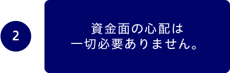 ２資金面の心配は一切必要ありません。